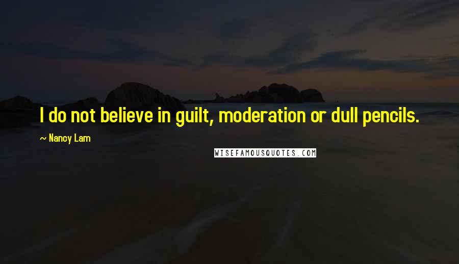 Nancy Lam Quotes: I do not believe in guilt, moderation or dull pencils.