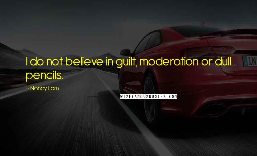 Nancy Lam Quotes: I do not believe in guilt, moderation or dull pencils.