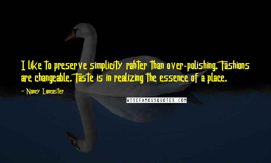 Nancy Lancaster Quotes: I like to preserve simplicity rahter than over-polishing. Fashions are changeable. Taste is in realizing the essence of a place.