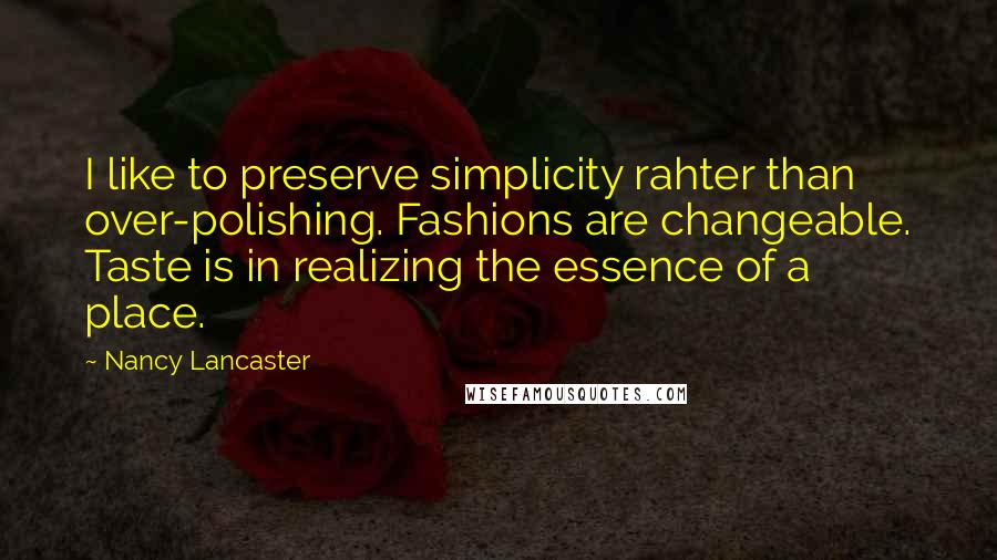 Nancy Lancaster Quotes: I like to preserve simplicity rahter than over-polishing. Fashions are changeable. Taste is in realizing the essence of a place.
