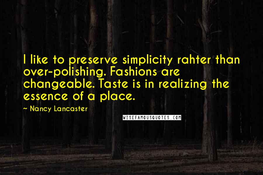 Nancy Lancaster Quotes: I like to preserve simplicity rahter than over-polishing. Fashions are changeable. Taste is in realizing the essence of a place.