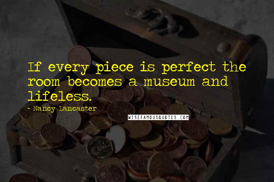 Nancy Lancaster Quotes: If every piece is perfect the room becomes a museum and lifeless.