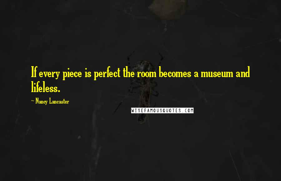 Nancy Lancaster Quotes: If every piece is perfect the room becomes a museum and lifeless.