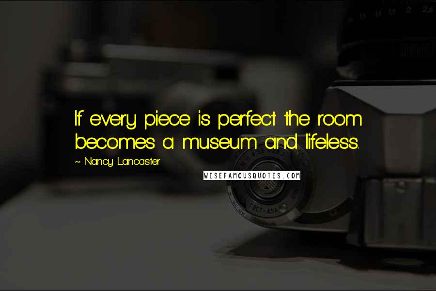 Nancy Lancaster Quotes: If every piece is perfect the room becomes a museum and lifeless.