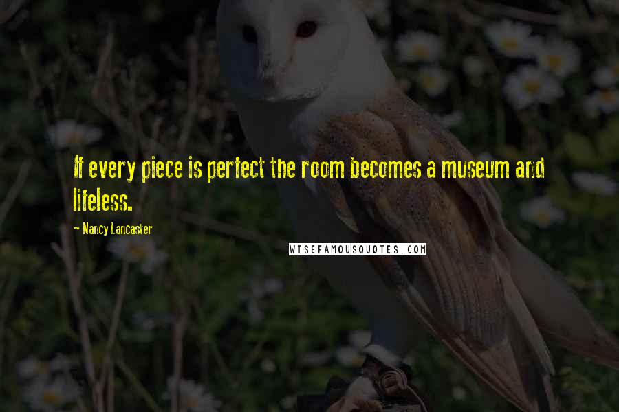 Nancy Lancaster Quotes: If every piece is perfect the room becomes a museum and lifeless.