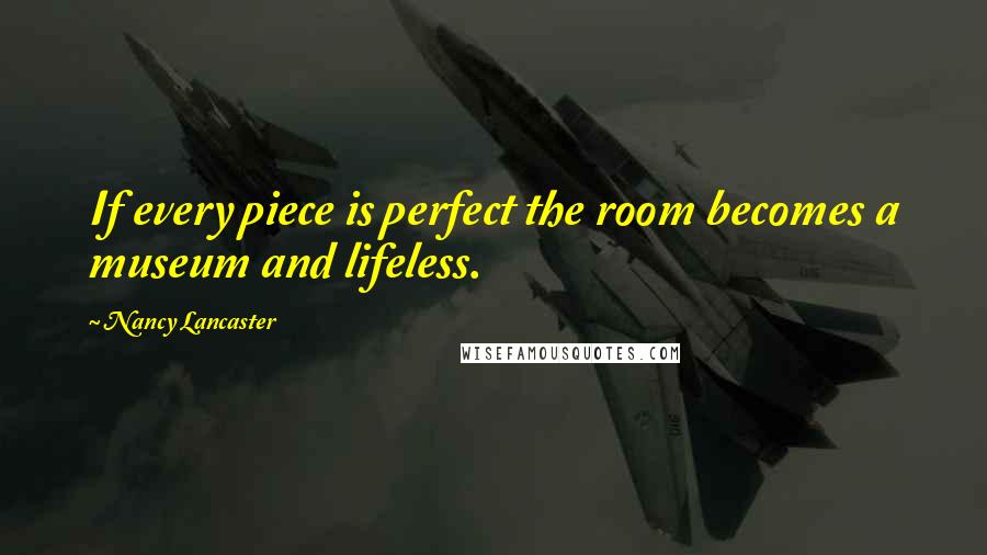 Nancy Lancaster Quotes: If every piece is perfect the room becomes a museum and lifeless.