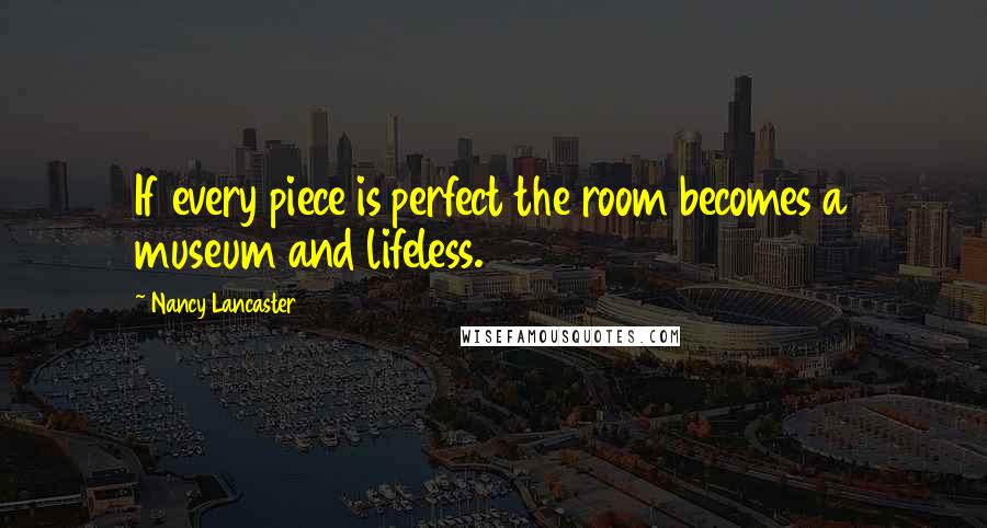 Nancy Lancaster Quotes: If every piece is perfect the room becomes a museum and lifeless.