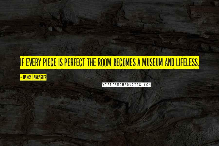 Nancy Lancaster Quotes: If every piece is perfect the room becomes a museum and lifeless.