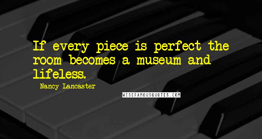 Nancy Lancaster Quotes: If every piece is perfect the room becomes a museum and lifeless.