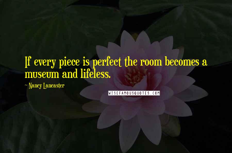 Nancy Lancaster Quotes: If every piece is perfect the room becomes a museum and lifeless.