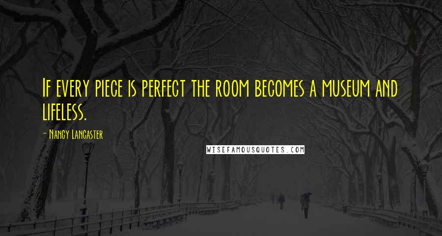 Nancy Lancaster Quotes: If every piece is perfect the room becomes a museum and lifeless.