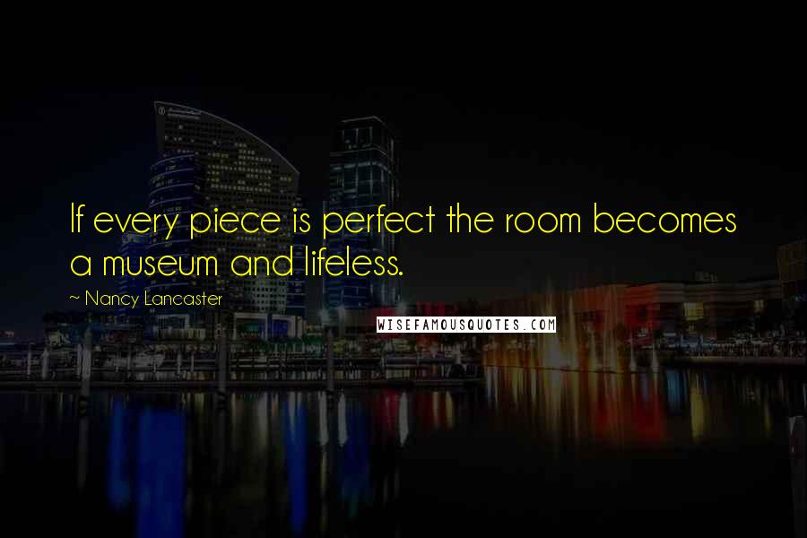 Nancy Lancaster Quotes: If every piece is perfect the room becomes a museum and lifeless.