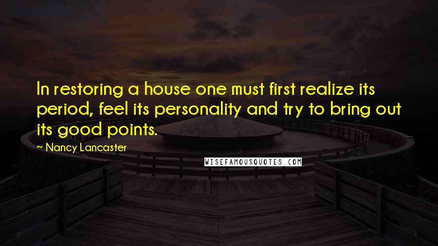 Nancy Lancaster Quotes: In restoring a house one must first realize its period, feel its personality and try to bring out its good points.