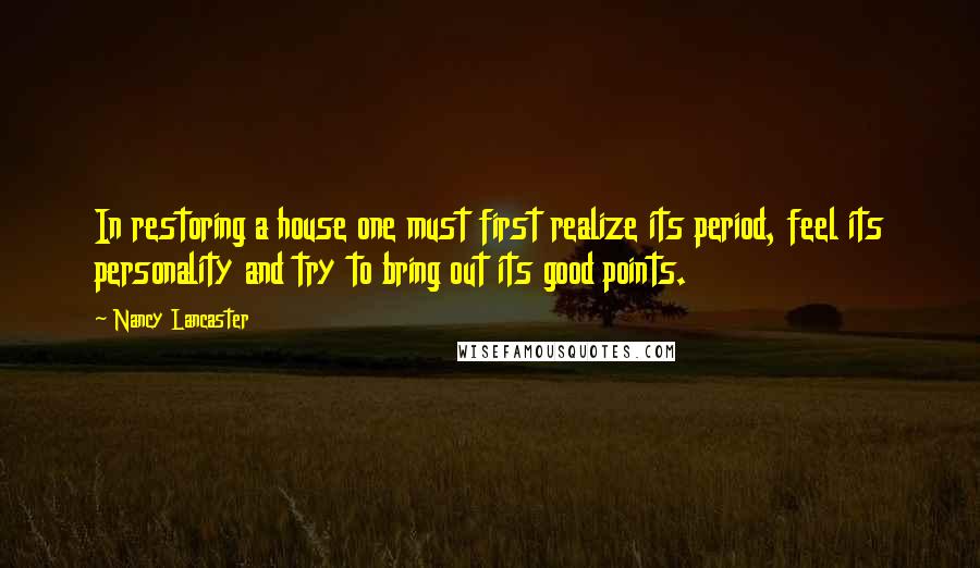 Nancy Lancaster Quotes: In restoring a house one must first realize its period, feel its personality and try to bring out its good points.