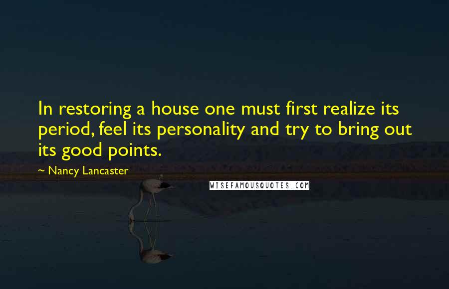 Nancy Lancaster Quotes: In restoring a house one must first realize its period, feel its personality and try to bring out its good points.
