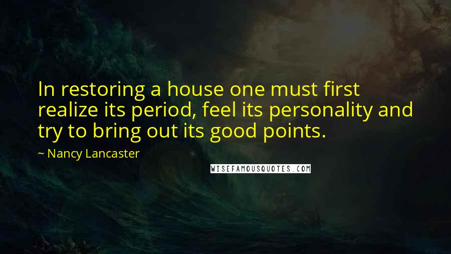 Nancy Lancaster Quotes: In restoring a house one must first realize its period, feel its personality and try to bring out its good points.