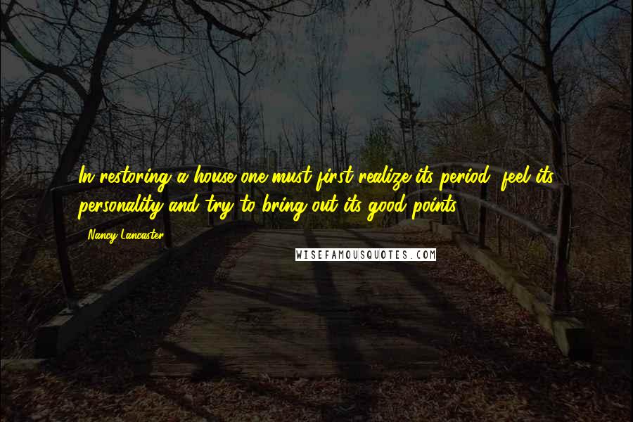 Nancy Lancaster Quotes: In restoring a house one must first realize its period, feel its personality and try to bring out its good points.