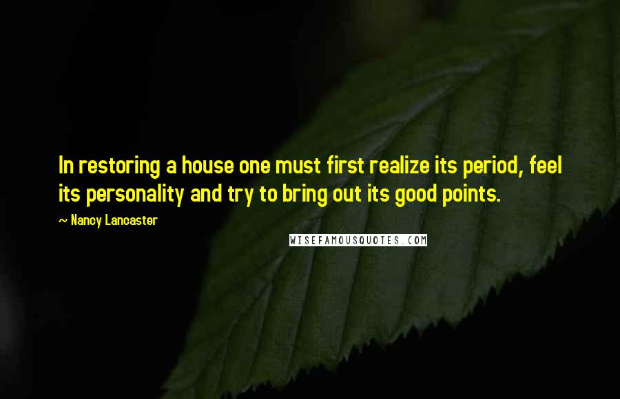Nancy Lancaster Quotes: In restoring a house one must first realize its period, feel its personality and try to bring out its good points.