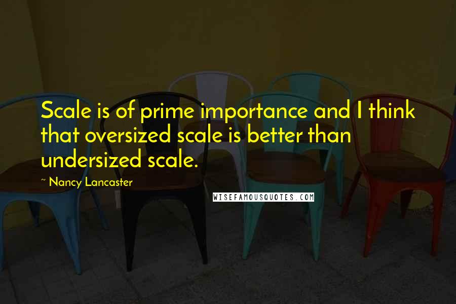 Nancy Lancaster Quotes: Scale is of prime importance and I think that oversized scale is better than undersized scale.