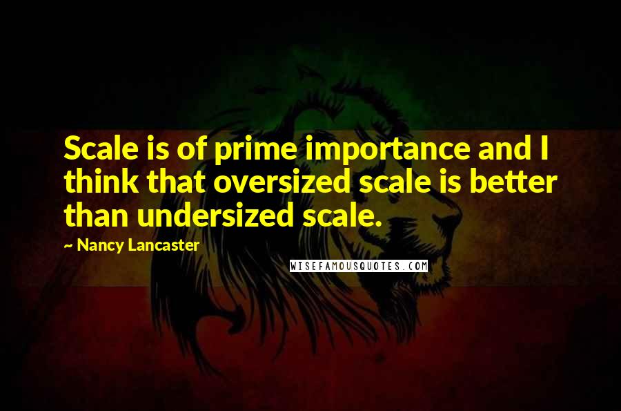 Nancy Lancaster Quotes: Scale is of prime importance and I think that oversized scale is better than undersized scale.