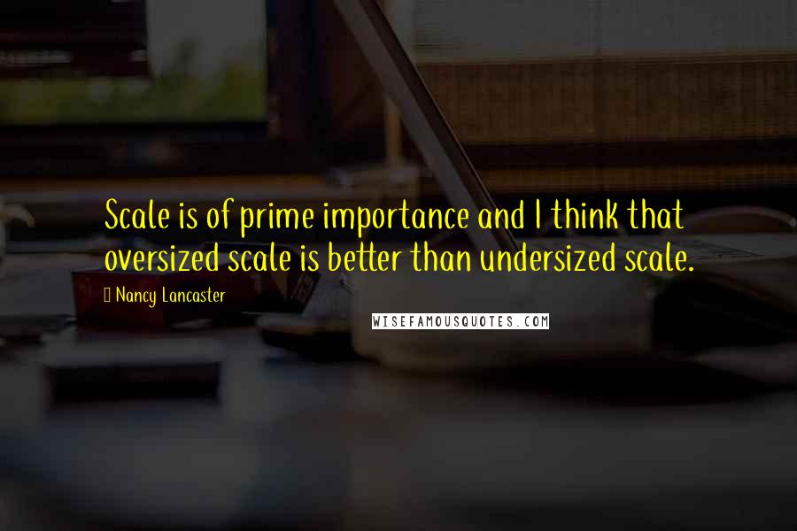 Nancy Lancaster Quotes: Scale is of prime importance and I think that oversized scale is better than undersized scale.