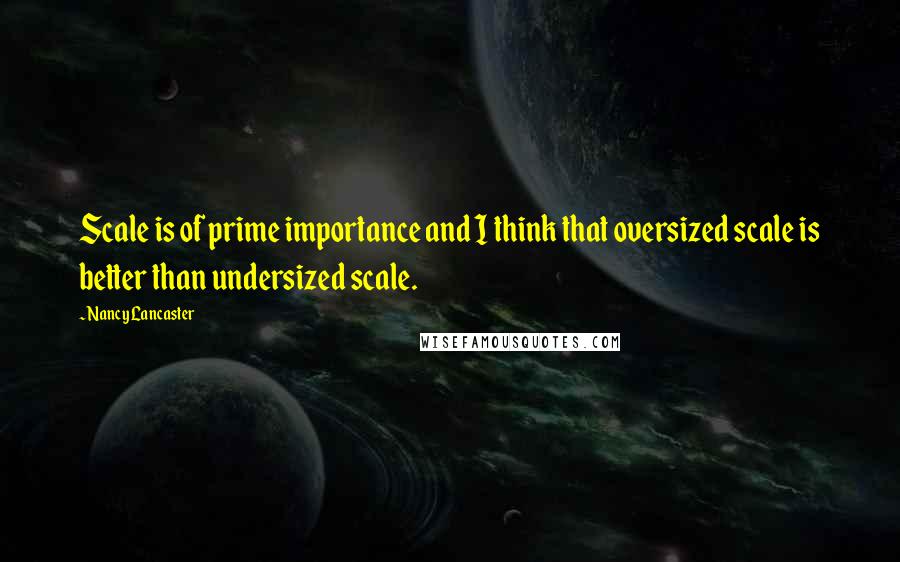 Nancy Lancaster Quotes: Scale is of prime importance and I think that oversized scale is better than undersized scale.