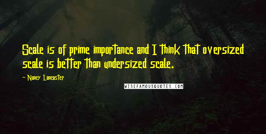 Nancy Lancaster Quotes: Scale is of prime importance and I think that oversized scale is better than undersized scale.