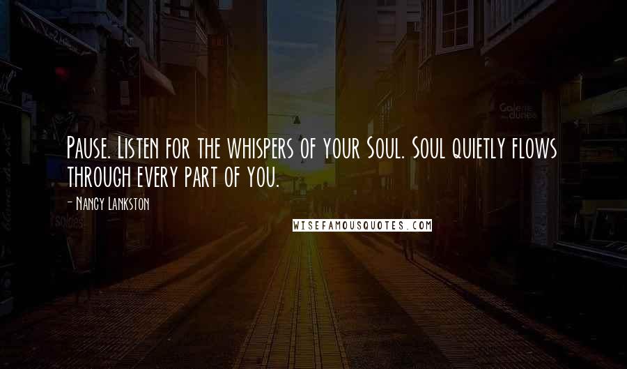 Nancy Lankston Quotes: Pause. Listen for the whispers of your Soul. Soul quietly flows through every part of you.