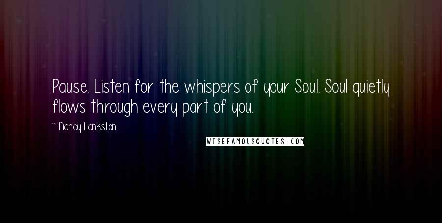 Nancy Lankston Quotes: Pause. Listen for the whispers of your Soul. Soul quietly flows through every part of you.