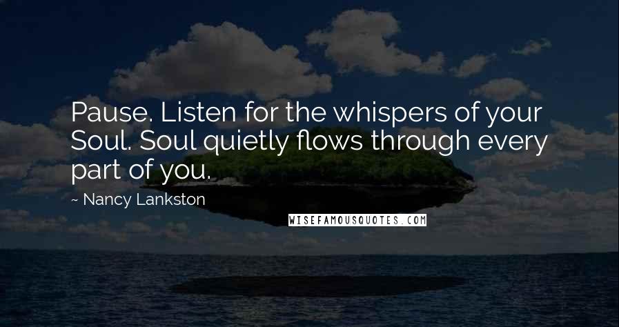 Nancy Lankston Quotes: Pause. Listen for the whispers of your Soul. Soul quietly flows through every part of you.