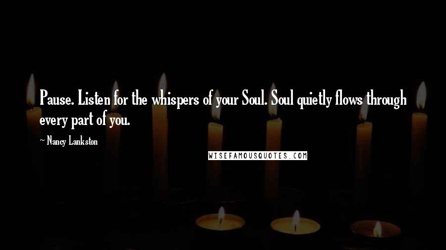 Nancy Lankston Quotes: Pause. Listen for the whispers of your Soul. Soul quietly flows through every part of you.