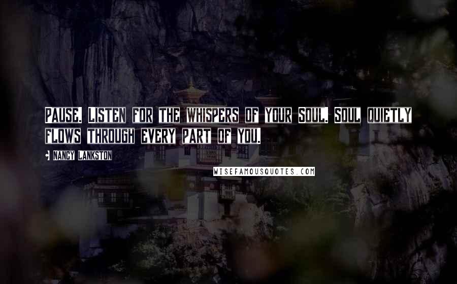 Nancy Lankston Quotes: Pause. Listen for the whispers of your Soul. Soul quietly flows through every part of you.
