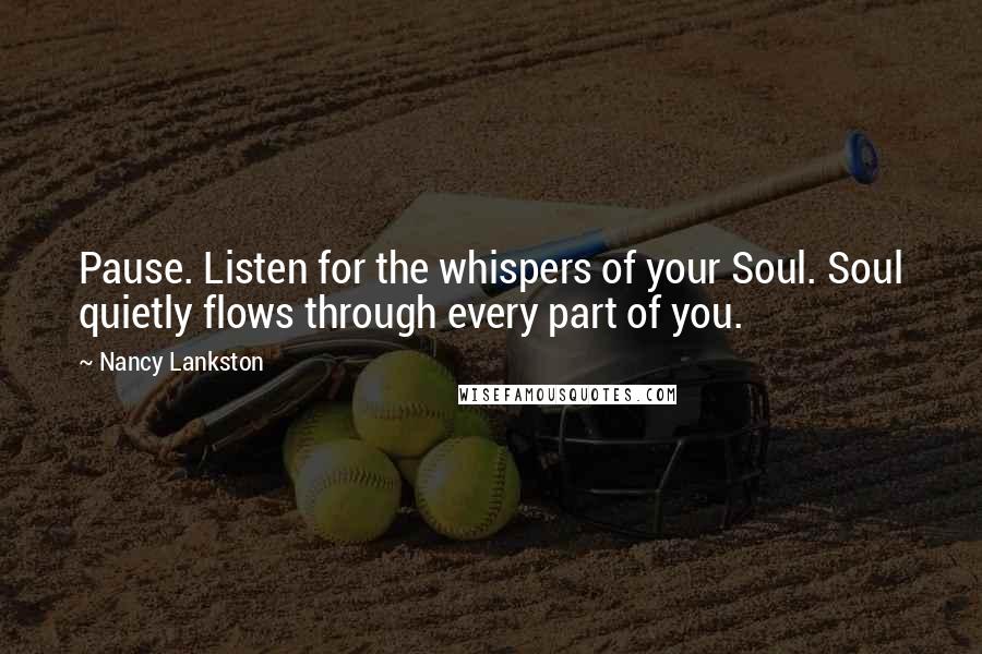 Nancy Lankston Quotes: Pause. Listen for the whispers of your Soul. Soul quietly flows through every part of you.