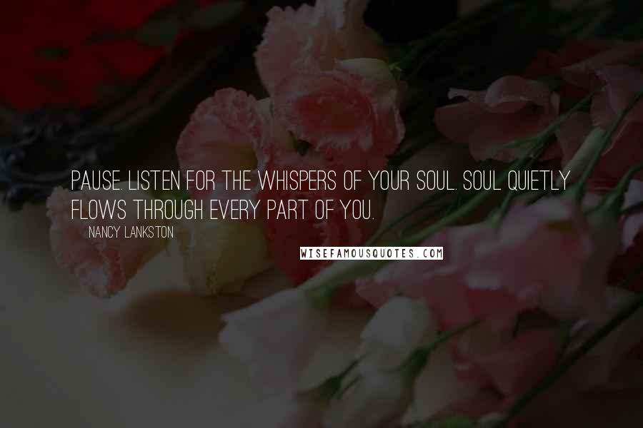 Nancy Lankston Quotes: Pause. Listen for the whispers of your Soul. Soul quietly flows through every part of you.