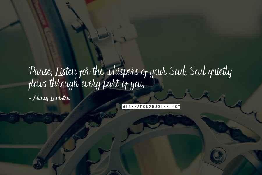 Nancy Lankston Quotes: Pause. Listen for the whispers of your Soul. Soul quietly flows through every part of you.