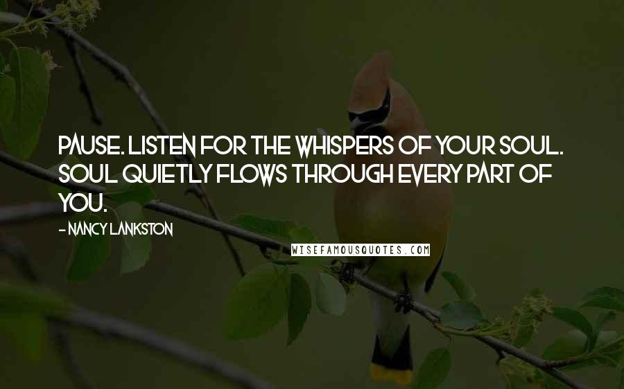 Nancy Lankston Quotes: Pause. Listen for the whispers of your Soul. Soul quietly flows through every part of you.