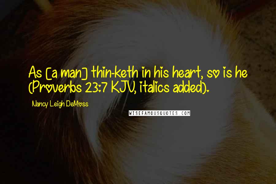Nancy Leigh DeMoss Quotes: As [a man] thin-keth in his heart, so is he (Proverbs 23:7 KJV, italics added).
