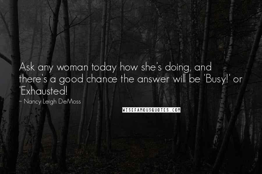 Nancy Leigh DeMoss Quotes: Ask any woman today how she's doing, and there's a good chance the answer will be 'Busy!' or 'Exhausted!