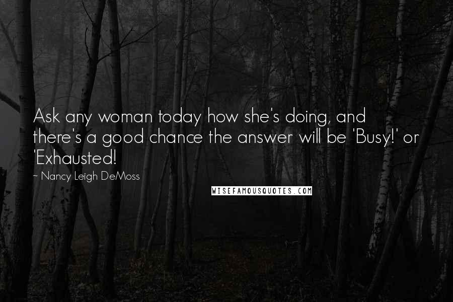 Nancy Leigh DeMoss Quotes: Ask any woman today how she's doing, and there's a good chance the answer will be 'Busy!' or 'Exhausted!