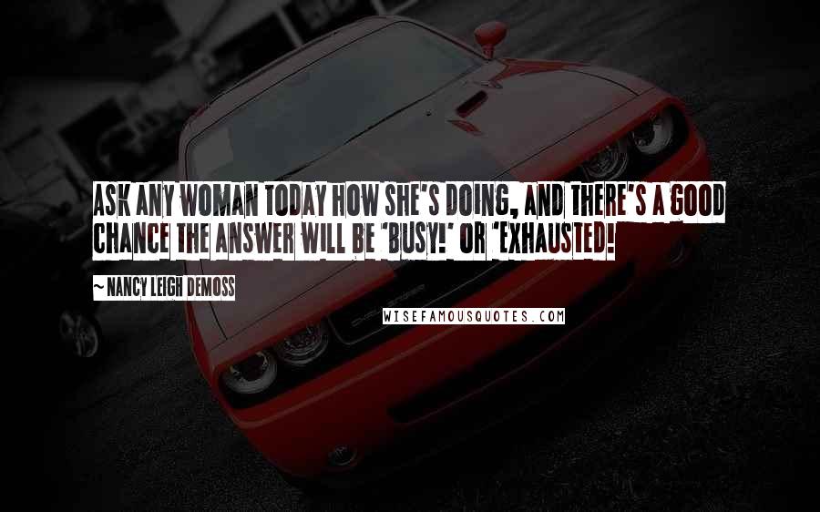 Nancy Leigh DeMoss Quotes: Ask any woman today how she's doing, and there's a good chance the answer will be 'Busy!' or 'Exhausted!