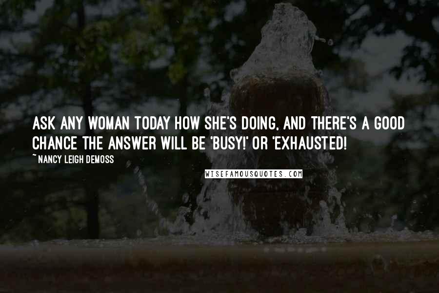 Nancy Leigh DeMoss Quotes: Ask any woman today how she's doing, and there's a good chance the answer will be 'Busy!' or 'Exhausted!