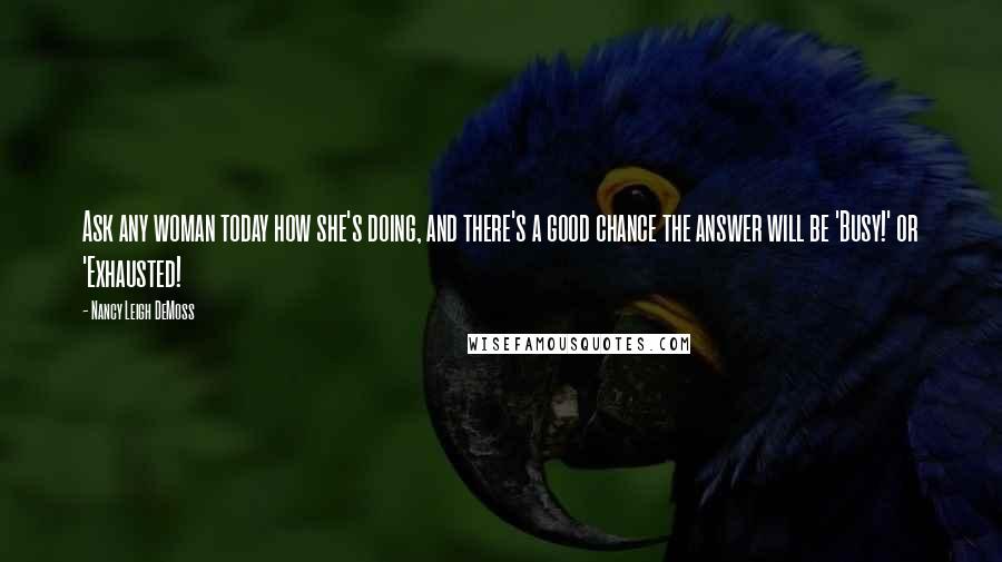 Nancy Leigh DeMoss Quotes: Ask any woman today how she's doing, and there's a good chance the answer will be 'Busy!' or 'Exhausted!
