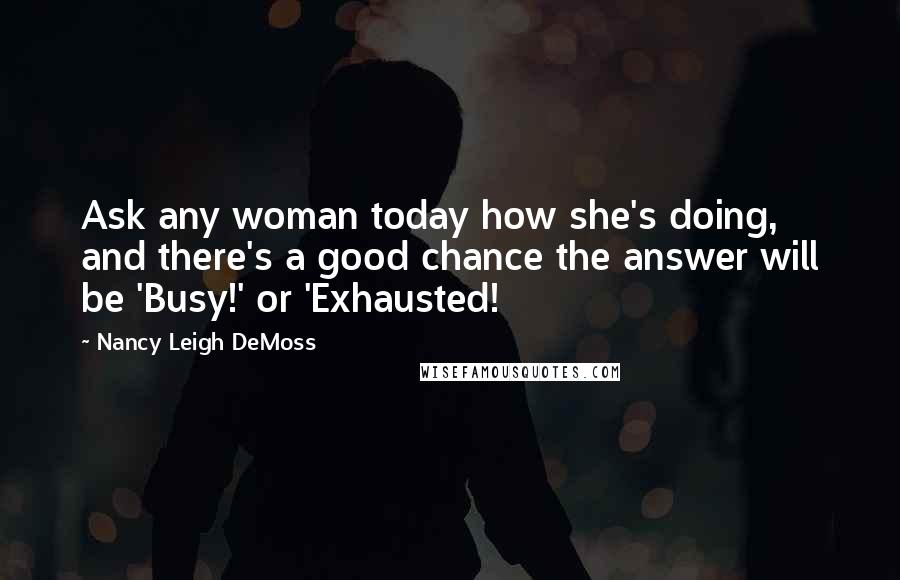 Nancy Leigh DeMoss Quotes: Ask any woman today how she's doing, and there's a good chance the answer will be 'Busy!' or 'Exhausted!