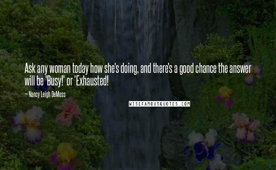 Nancy Leigh DeMoss Quotes: Ask any woman today how she's doing, and there's a good chance the answer will be 'Busy!' or 'Exhausted!