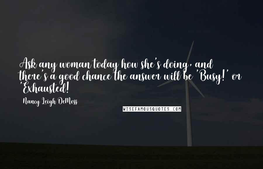 Nancy Leigh DeMoss Quotes: Ask any woman today how she's doing, and there's a good chance the answer will be 'Busy!' or 'Exhausted!