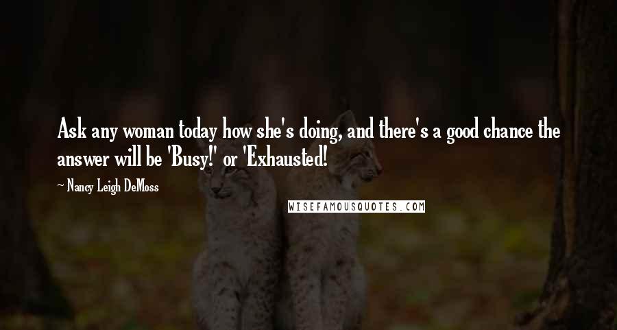 Nancy Leigh DeMoss Quotes: Ask any woman today how she's doing, and there's a good chance the answer will be 'Busy!' or 'Exhausted!