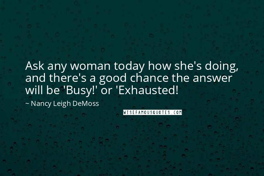 Nancy Leigh DeMoss Quotes: Ask any woman today how she's doing, and there's a good chance the answer will be 'Busy!' or 'Exhausted!