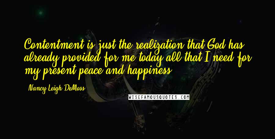 Nancy Leigh DeMoss Quotes: Contentment is just the realization that God has already provided for me today all that I need for my present peace and happiness.