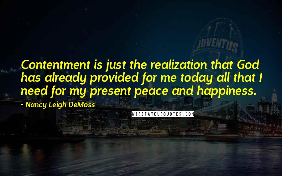 Nancy Leigh DeMoss Quotes: Contentment is just the realization that God has already provided for me today all that I need for my present peace and happiness.