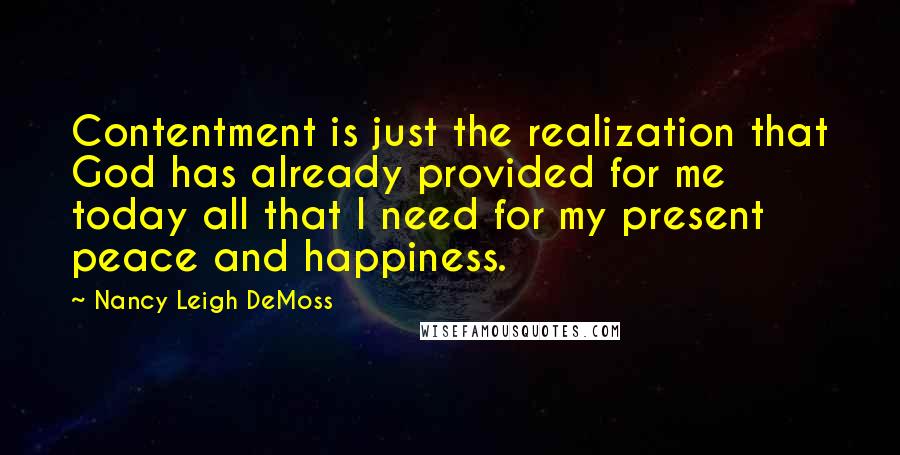 Nancy Leigh DeMoss Quotes: Contentment is just the realization that God has already provided for me today all that I need for my present peace and happiness.